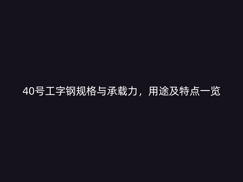 40號(hào)工字鋼規(guī)格與承載力，用途及特點(diǎn)一覽