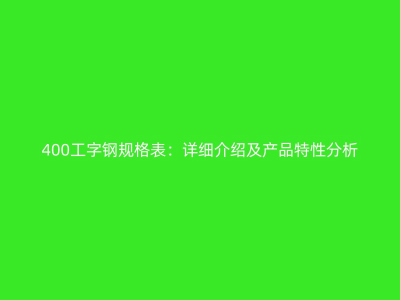 400工字鋼規(guī)格表：詳細介紹及產(chǎn)品特性分析