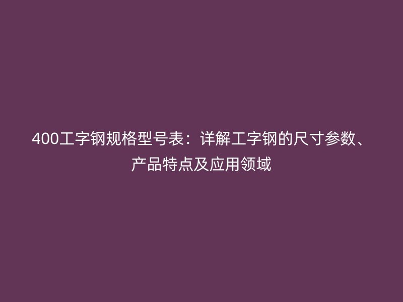 400工字鋼規(guī)格型號(hào)表：詳解工字鋼的尺寸參數(shù)、產(chǎn)品特點(diǎn)及應(yīng)用領(lǐng)域