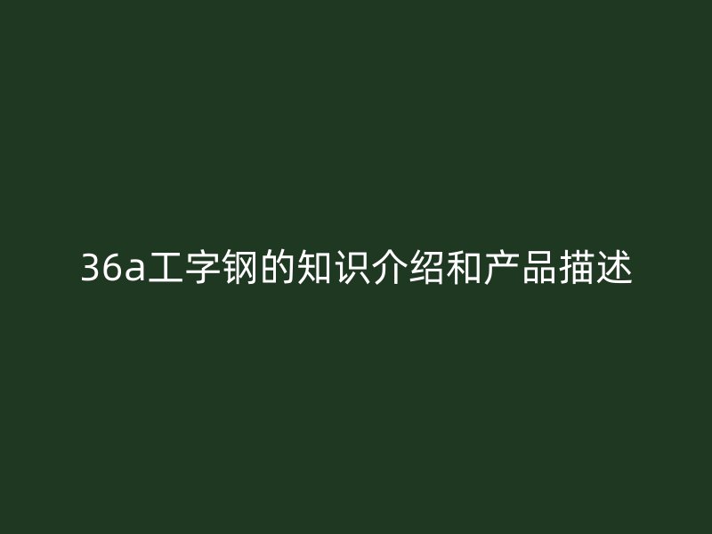 36a工字鋼的知識(shí)介紹和產(chǎn)品描述