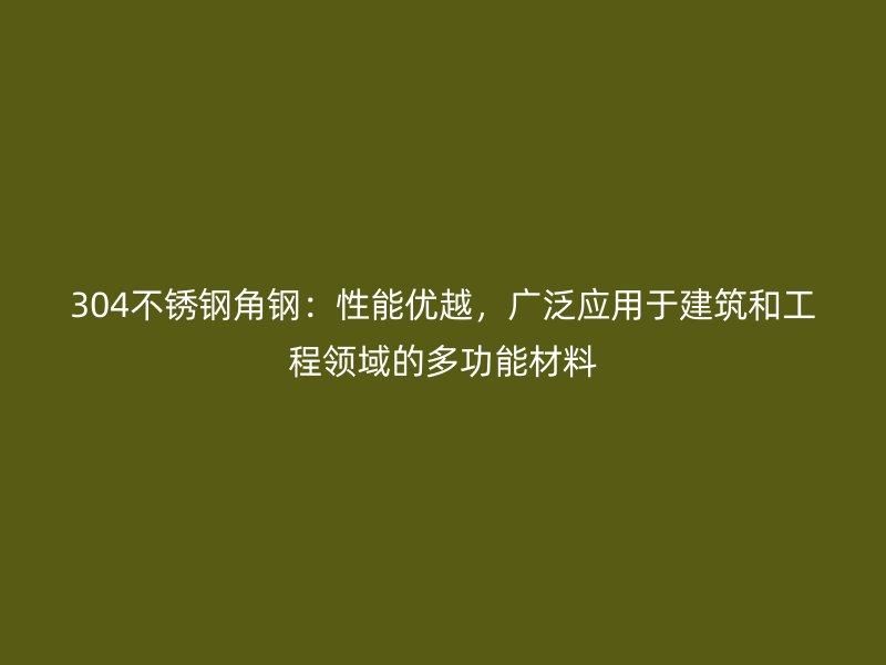 304不銹鋼角鋼：性能優(yōu)越，廣泛應(yīng)用于建筑和工程領(lǐng)域的多功能材料