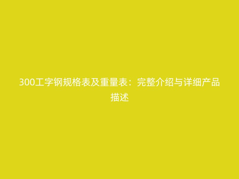 300工字鋼規(guī)格表及重量表：完整介紹與詳細(xì)產(chǎn)品描述