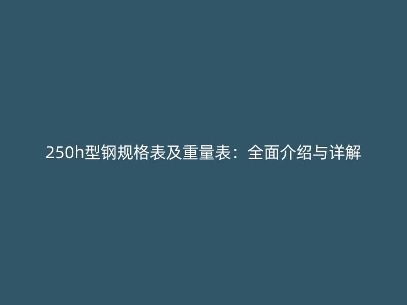 250h型鋼規(guī)格表及重量表：全面介紹與詳解