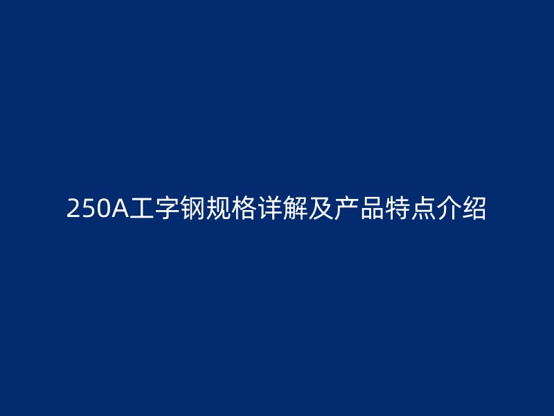 250A工字鋼規(guī)格詳解及產(chǎn)品特點介紹