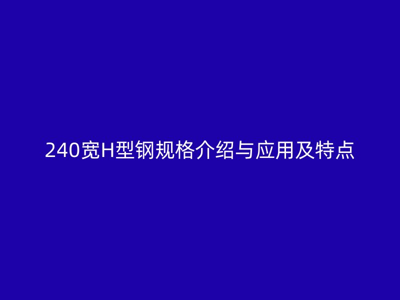 240寬H型鋼規(guī)格介紹與應(yīng)用及特點(diǎn)