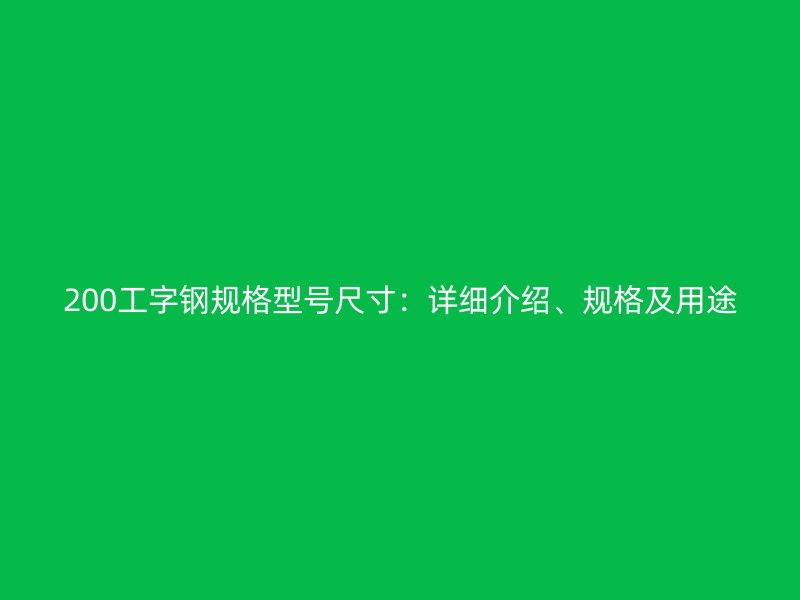 200工字鋼規(guī)格型號(hào)尺寸：詳細(xì)介紹、規(guī)格及用途