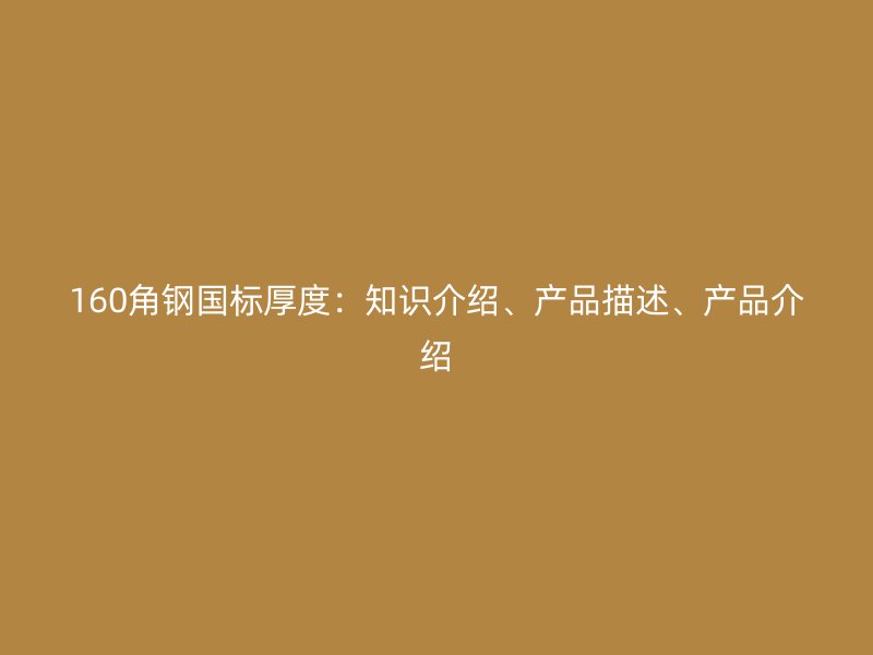 160角鋼國(guó)標(biāo)厚度：知識(shí)介紹、產(chǎn)品描述、產(chǎn)品介紹