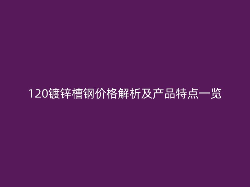 120鍍鋅槽鋼價格解析及產(chǎn)品特點(diǎn)一覽