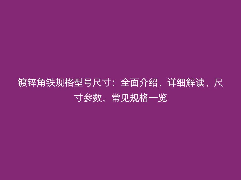 鍍鋅角鐵規(guī)格型號(hào)尺寸：全面介紹、詳細(xì)解讀、尺寸參數(shù)、常見規(guī)格一覽