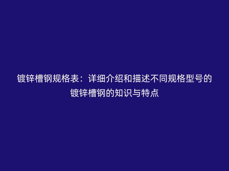 鍍鋅槽鋼規(guī)格表：詳細(xì)介紹和描述不同規(guī)格型號的鍍鋅槽鋼的知識與特點
