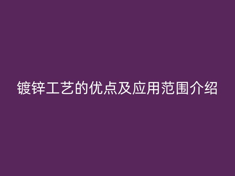 鍍鋅工藝的優(yōu)點及應(yīng)用范圍介紹