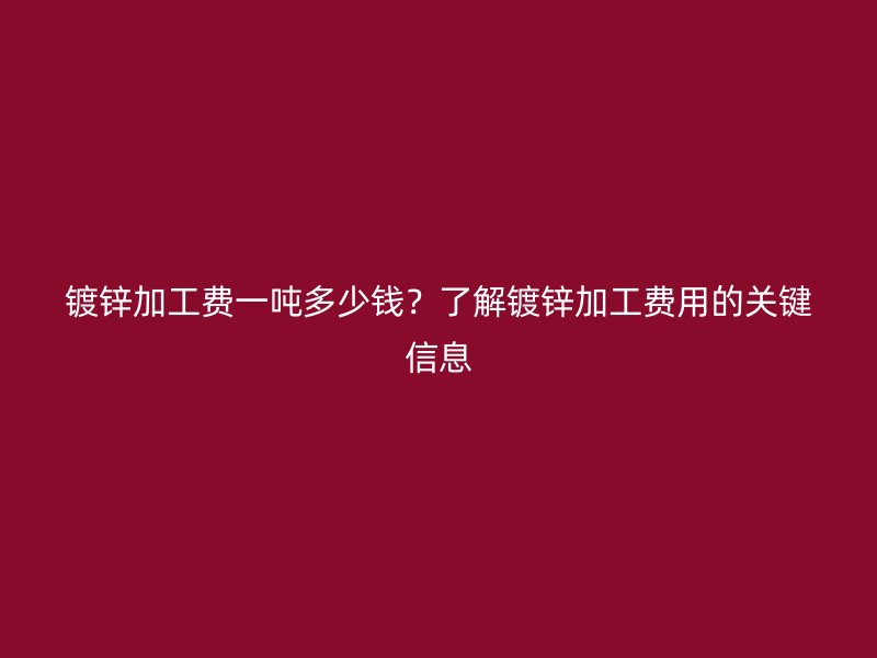 鍍鋅加工費(fèi)一噸多少錢？了解鍍鋅加工費(fèi)用的關(guān)鍵信息