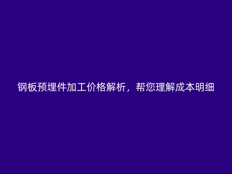 鋼板預埋件加工價格解析，幫您理解成本明細