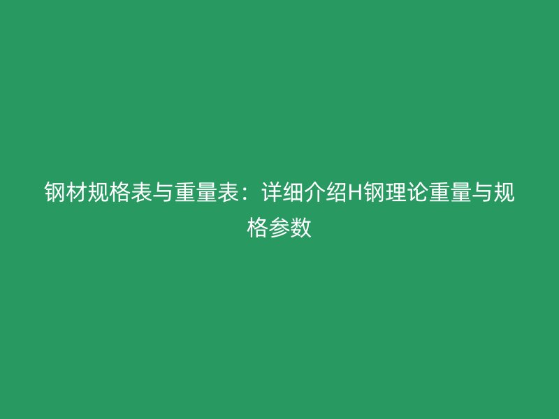 鋼材規(guī)格表與重量表：詳細介紹H鋼理論重量與規(guī)格參數(shù)