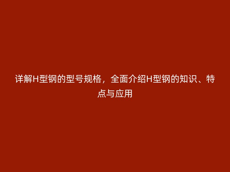詳解H型鋼的型號(hào)規(guī)格，全面介紹H型鋼的知識(shí)、特點(diǎn)與應(yīng)用