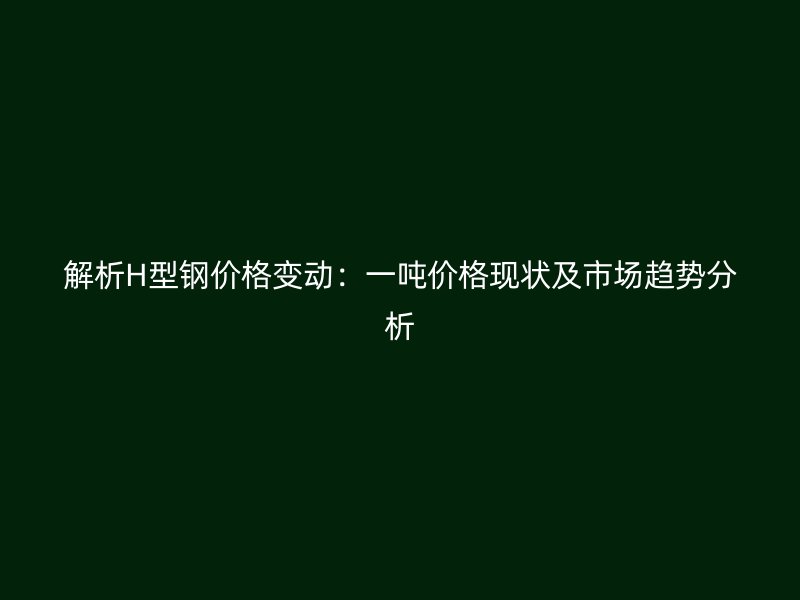 解析H型鋼價(jià)格變動(dòng)：一噸價(jià)格現(xiàn)狀及市場(chǎng)趨勢(shì)分析