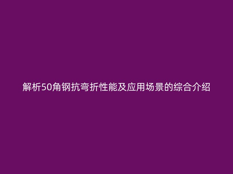 解析50角鋼抗彎折性能及應用場景的綜合介紹