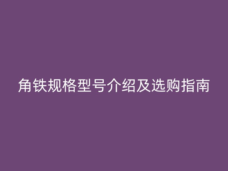 角鐵規(guī)格型號(hào)介紹及選購指南