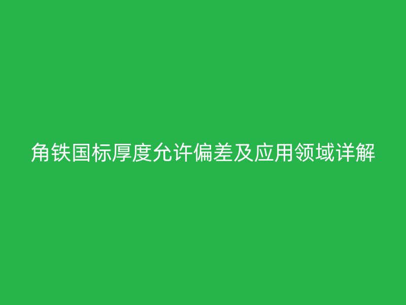 角鐵國標(biāo)厚度允許偏差及應(yīng)用領(lǐng)域詳解