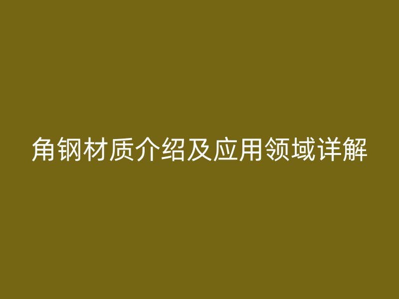 角鋼材質(zhì)介紹及應(yīng)用領(lǐng)域詳解