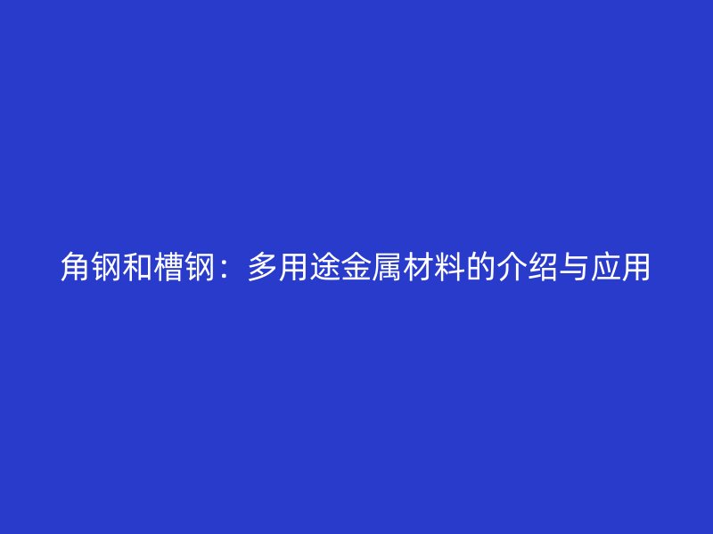 角鋼和槽鋼：多用途金屬材料的介紹與應(yīng)用