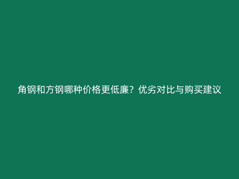 角鋼和方鋼哪種價格更低廉？優(yōu)劣對比與購買建議