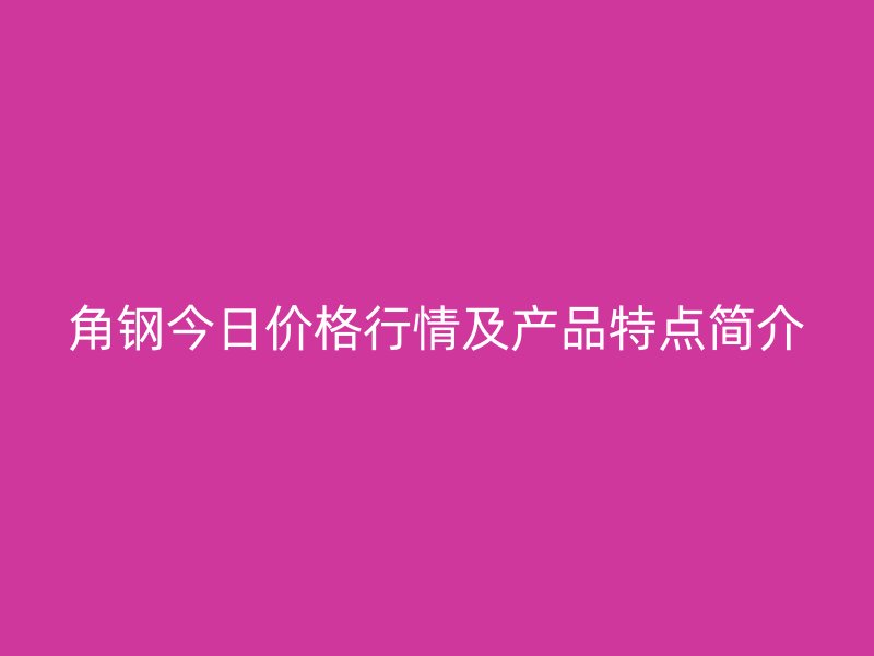 角鋼今日價格行情及產(chǎn)品特點簡介
