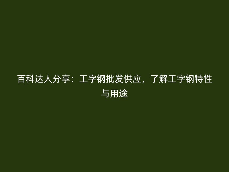 百科達(dá)人分享：工字鋼批發(fā)供應(yīng)，了解工字鋼特性與用途