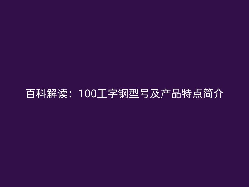 百科解讀：100工字鋼型號及產(chǎn)品特點簡介