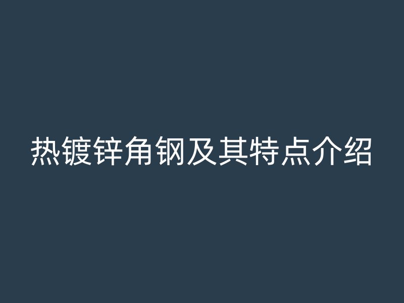 熱鍍鋅角鋼及其特點(diǎn)介紹