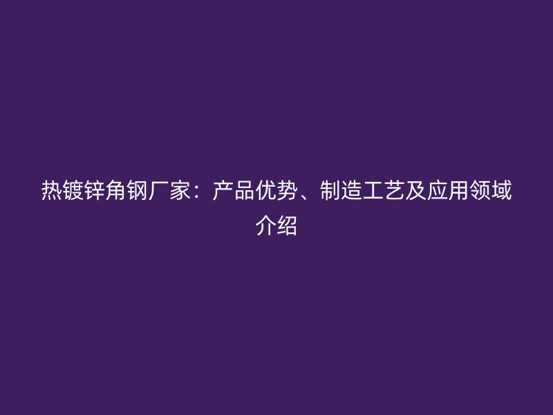 熱鍍鋅角鋼廠家：產(chǎn)品優(yōu)勢、制造工藝及應(yīng)用領(lǐng)域介紹