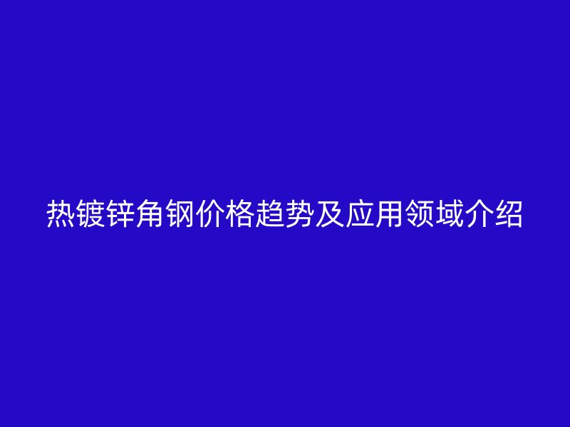 熱鍍鋅角鋼價(jià)格趨勢及應(yīng)用領(lǐng)域介紹