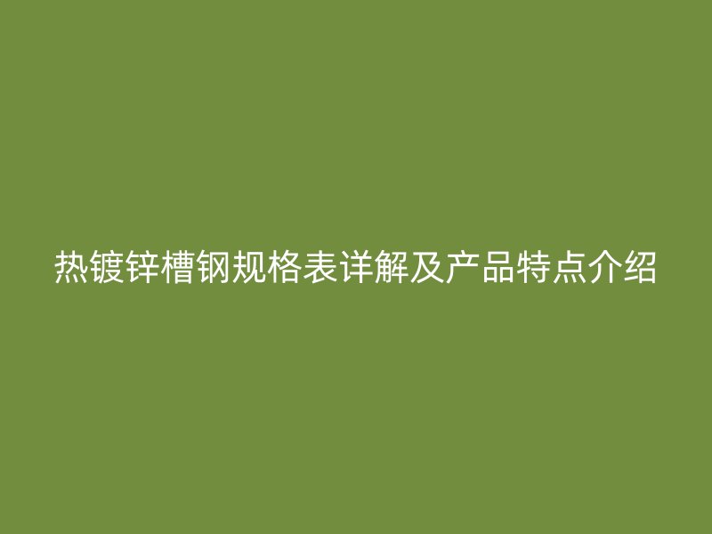 熱鍍鋅槽鋼規(guī)格表詳解及產(chǎn)品特點介紹