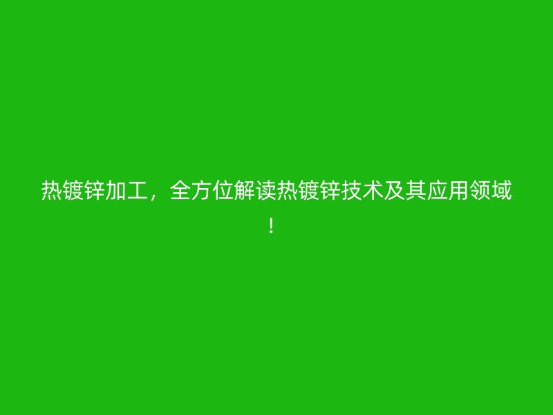 熱鍍鋅加工，全方位解讀熱鍍鋅技術(shù)及其應(yīng)用領(lǐng)域！