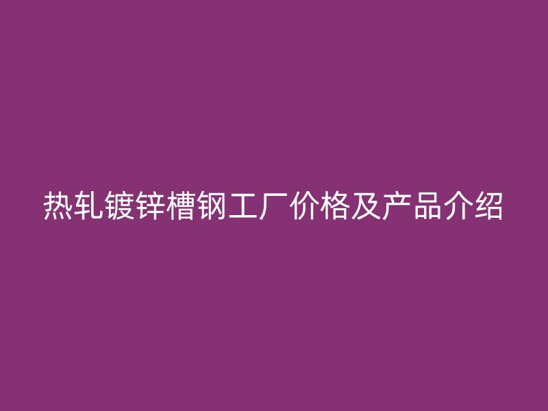 熱軋鍍鋅槽鋼工廠價(jià)格及產(chǎn)品介紹
