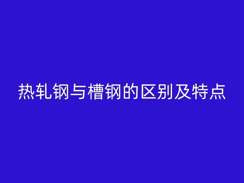 熱軋鋼與槽鋼的區(qū)別及特點(diǎn)