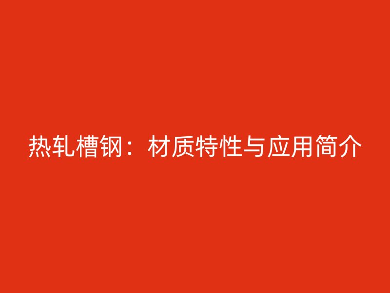熱軋槽鋼：材質(zhì)特性與應用簡介