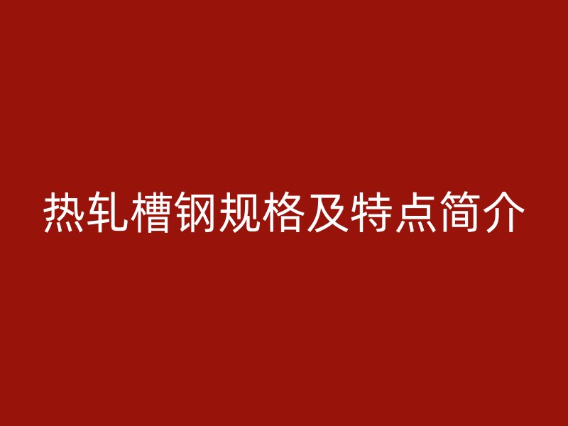 熱軋槽鋼規(guī)格及特點簡介