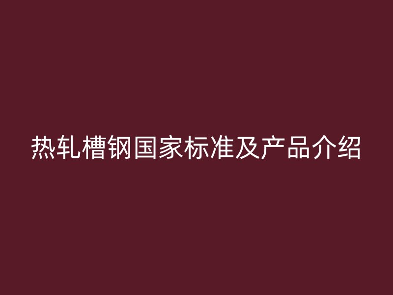 熱軋槽鋼國(guó)家標(biāo)準(zhǔn)及產(chǎn)品介紹