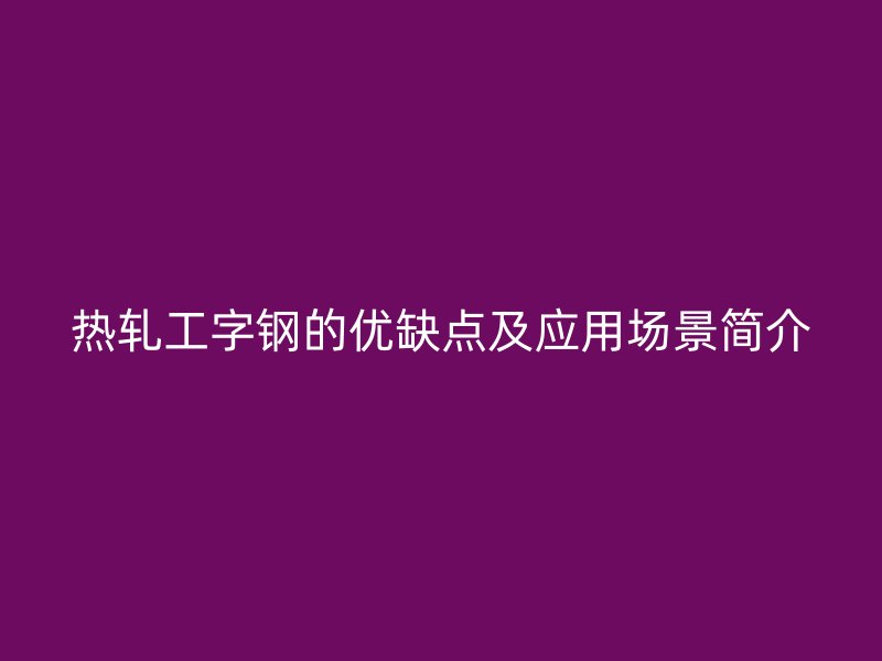 熱軋工字鋼的優(yōu)缺點及應(yīng)用場景簡介