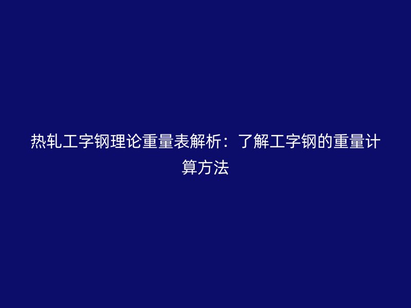 熱軋工字鋼理論重量表解析：了解工字鋼的重量計(jì)算方法
