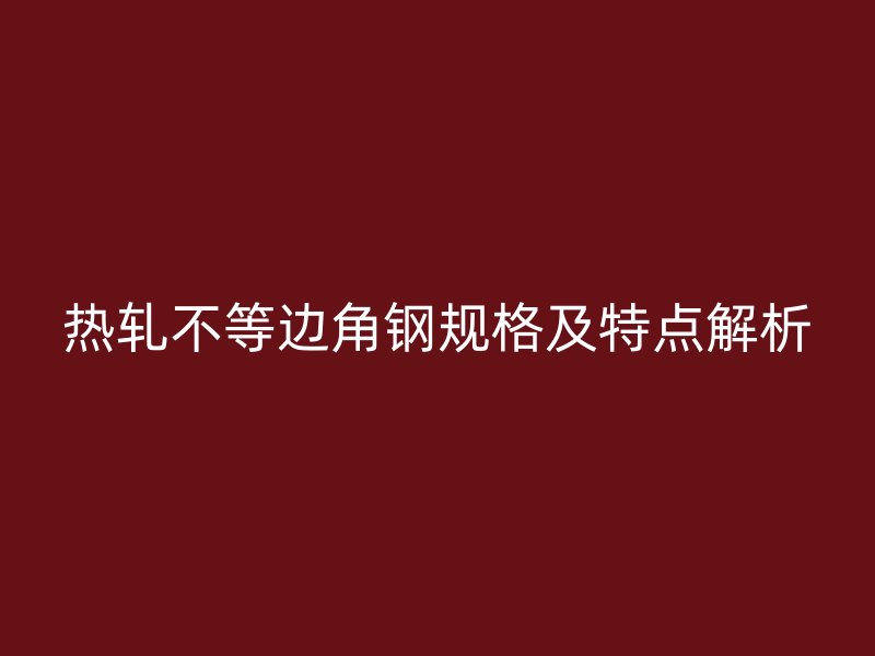 熱軋不等邊角鋼規(guī)格及特點(diǎn)解析