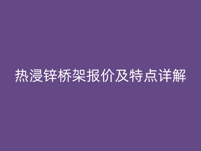 熱浸鋅橋架報價及特點(diǎn)詳解