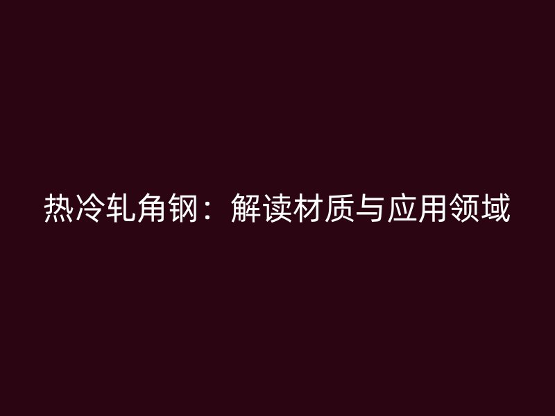 熱冷軋角鋼：解讀材質(zhì)與應(yīng)用領(lǐng)域