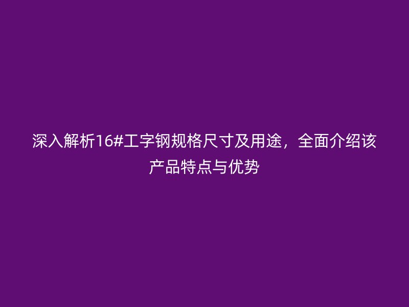 深入解析16#工字鋼規(guī)格尺寸及用途，全面介紹該產(chǎn)品特點(diǎn)與優(yōu)勢(shì)