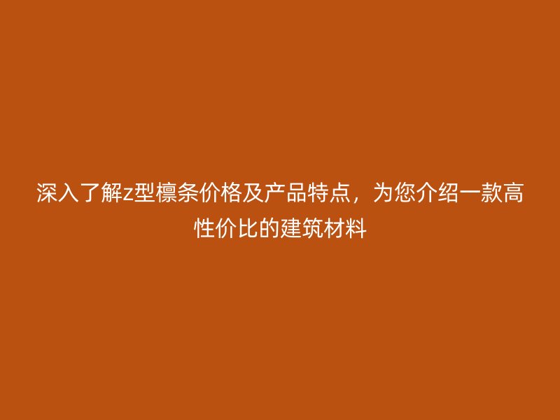 深入了解z型檁條價(jià)格及產(chǎn)品特點(diǎn)，為您介紹一款高性價(jià)比的建筑材料