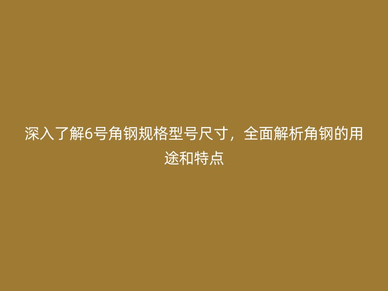 深入了解6號角鋼規(guī)格型號尺寸，全面解析角鋼的用途和特點(diǎn)