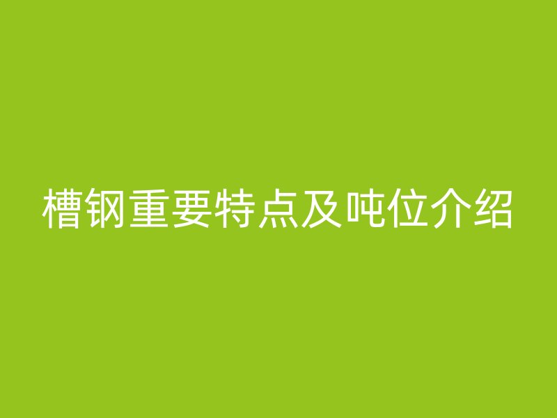 槽鋼重要特點(diǎn)及噸位介紹