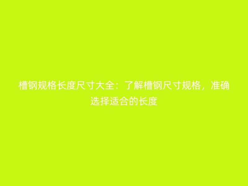 槽鋼規(guī)格長(zhǎng)度尺寸大全：了解槽鋼尺寸規(guī)格，準(zhǔn)確選擇適合的長(zhǎng)度