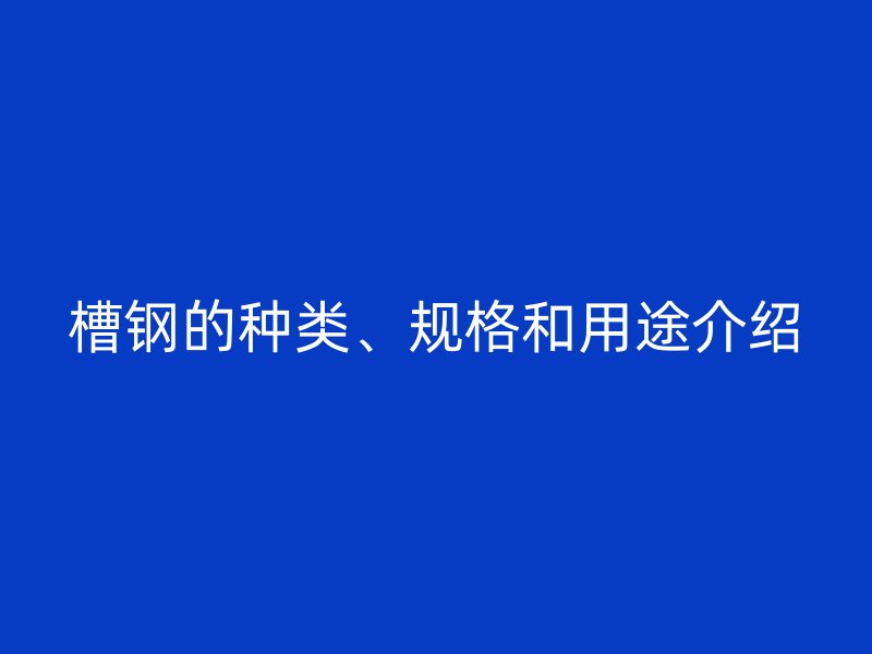 槽鋼的種類、規(guī)格和用途介紹